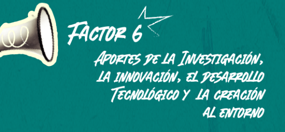 Factor 6: aportes de la investigación, la innovación, el desarrollo tecnológico y  la creación al entorno