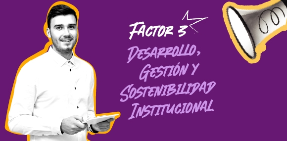 Factor 3: Desarrollo,  Gestión y Sostenibilidad  Institucional